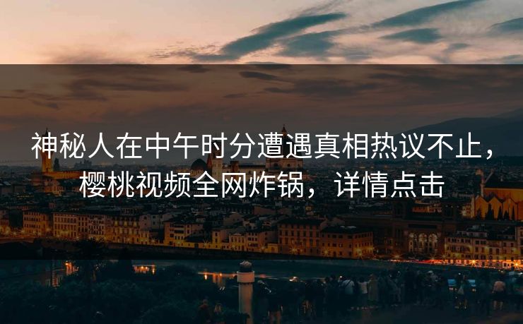 神秘人在中午时分遭遇真相热议不止，樱桃视频全网炸锅，详情点击