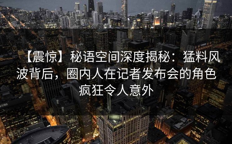 【震惊】秘语空间深度揭秘：猛料风波背后，圈内人在记者发布会的角色疯狂令人意外