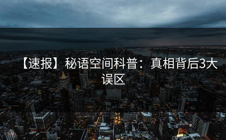 【速报】秘语空间科普：真相背后3大误区