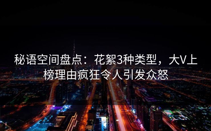 秘语空间盘点：花絮3种类型，大V上榜理由疯狂令人引发众怒