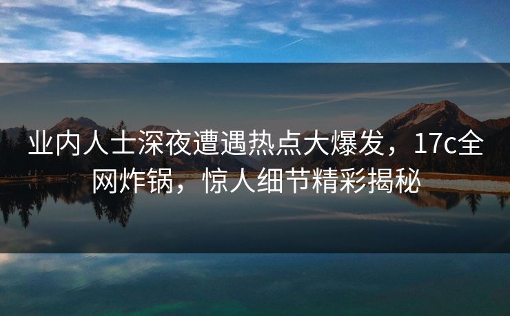 业内人士深夜遭遇热点大爆发,17c全网炸锅,惊人细节精彩揭秘 业内人士深夜遭遇热点大爆发,17c全网炸锅,惊人细节精彩揭秘