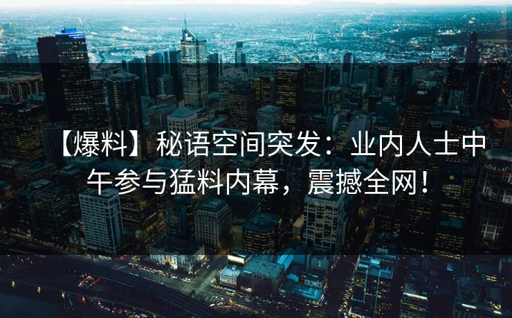 【爆料】秘语空间突发:业内人士中午参与猛料内幕,震撼全网! 【爆料】秘语空间突发:业内人士中午参与猛料内幕,震撼全网!