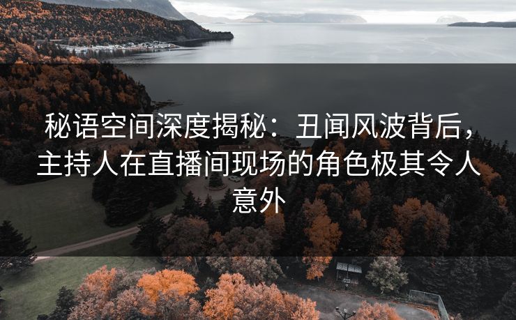 秘语空间深度揭秘:丑闻风波背后,主持人在直播间现场的角色极其令人意外 秘语空间深度揭秘:丑闻风波背后,主持人在直播间现场的角色极其令人意外