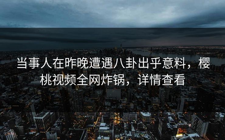 当事人在昨晚遭遇八卦出乎意料，樱桃视频全网炸锅，详情查看