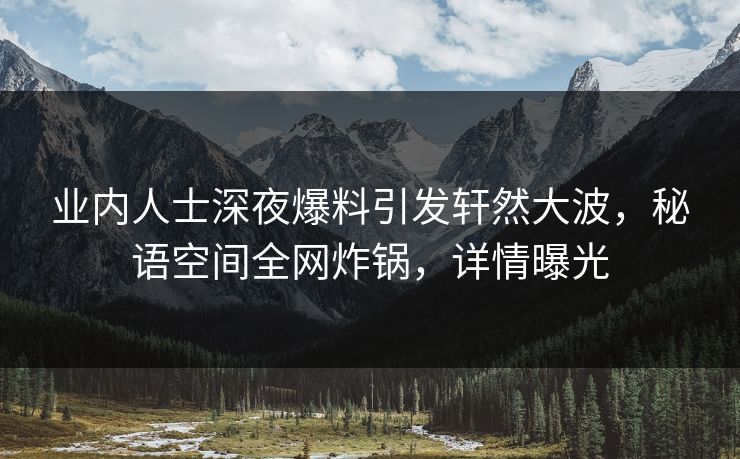 业内人士深夜爆料引发轩然大波,秘语空间全网炸锅,详情曝光 业内人士深夜爆料引发轩然大波,秘语空间全网炸锅,详情曝光