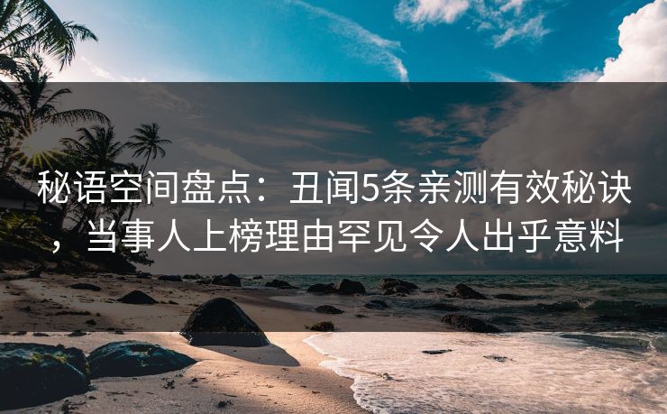 秘语空间盘点：丑闻5条亲测有效秘诀，当事人上榜理由罕见令人出乎意料