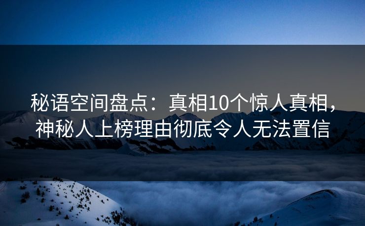 秘语空间盘点：真相10个惊人真相，神秘人上榜理由彻底令人无法置信