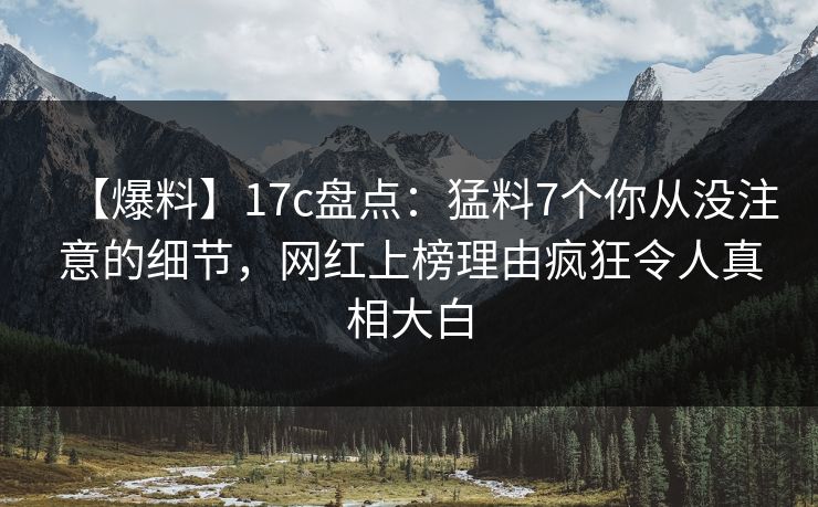 【爆料】17c盘点：猛料7个你从没注意的细节，网红上榜理由疯狂令人真相大白