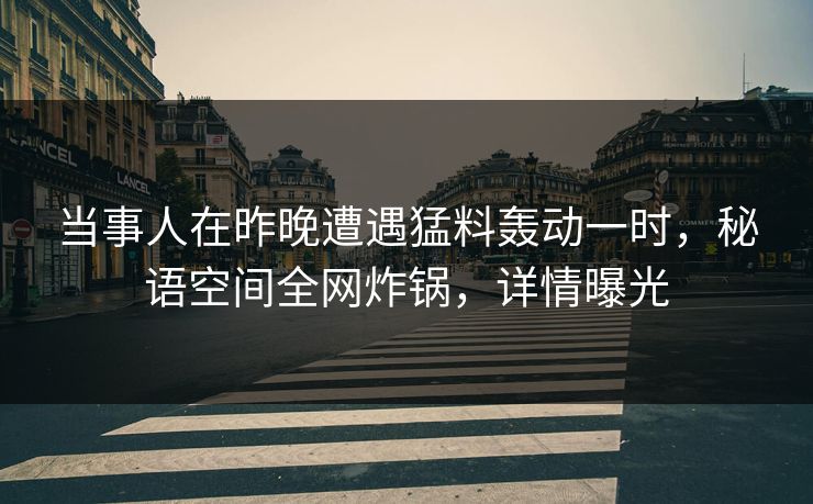 当事人在昨晚遭遇猛料轰动一时，秘语空间全网炸锅，详情曝光