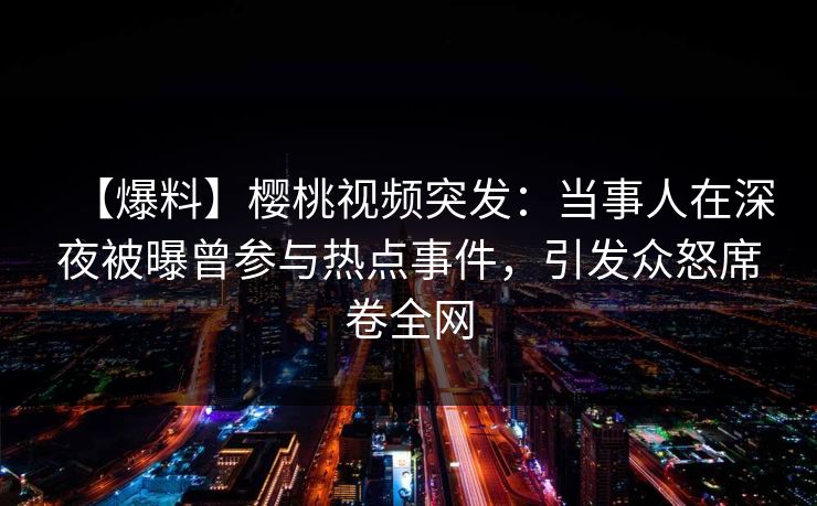 【爆料】樱桃视频突发:当事人在深夜被曝曾参与热点事件,引发众怒席卷全网 【爆料】樱桃视频突发:当事人在深夜被曝曾参与热点事件,引发众怒席卷全网