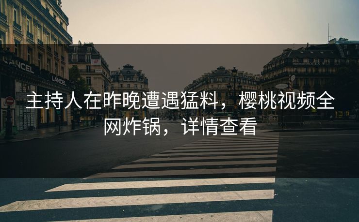 主持人在昨晚遭遇猛料，樱桃视频全网炸锅，详情查看