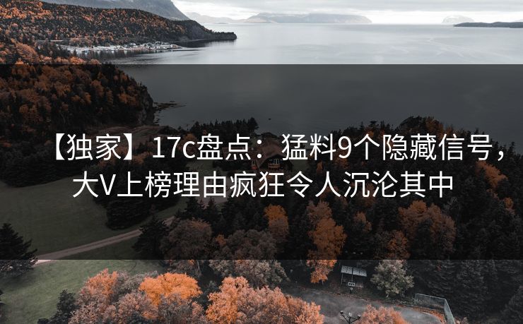 【独家】17c盘点:猛料9个隐藏信号,大V上榜理由疯狂令人沉沦其中 【独家】17c盘点:猛料9个隐藏信号,大V上榜理由疯狂令人沉沦其中