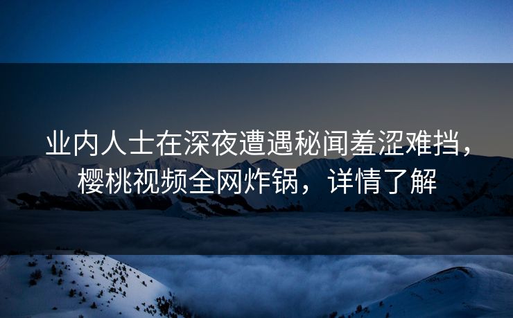 业内人士在深夜遭遇秘闻羞涩难挡,樱桃视频全网炸锅,详情了解 业内人士在深夜遭遇秘闻羞涩难挡,樱桃视频全网炸锅,详情了解