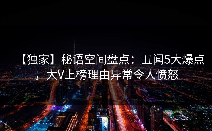 【独家】秘语空间盘点:丑闻5大爆点,大V上榜理由异常令人愤怒 【独家】秘语空间盘点:丑闻5大爆点,大V上榜理由异常令人愤怒