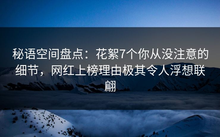 秘语空间盘点:花絮7个你从没注意的细节,网红上榜理由极其令人浮想联翩 秘语空间盘点:花絮7个你从没注意的细节,网红上榜理由极其令人浮想联翩