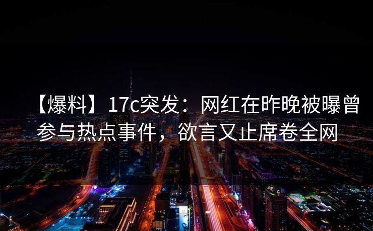 【爆料】17c突发:网红在昨晚被曝曾参与热点事件,欲言又止席卷全网 【爆料】17c突发:网红在昨晚被曝曾参与热点事件,欲言又止席卷全网