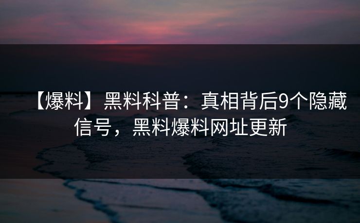 【爆料】黑料科普:真相背后9个隐藏信号,黑料爆料网址更新 【爆料】黑料科普:真相背后9个隐藏信号,黑料爆料网址更新