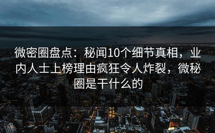 微密圈盘点:秘闻10个细节真相,业内人士上榜理由疯狂令人炸裂,微秘圈是干什么的 微密圈盘点:秘闻10个细节真相,业内人士上榜理由疯狂令人炸裂,微秘圈是干什么的