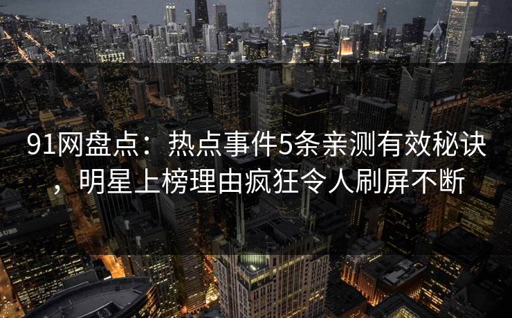 91网盘点：热点事件5条亲测有效秘诀，明星上榜理由疯狂令人刷屏不断