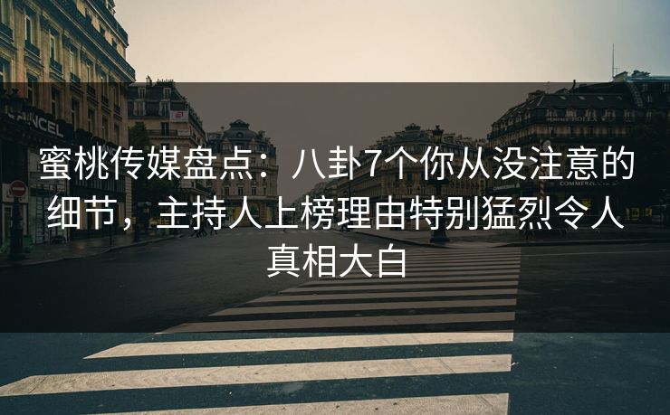 蜜桃传媒盘点：八卦7个你从没注意的细节，主持人上榜理由特别猛烈令人真相大白