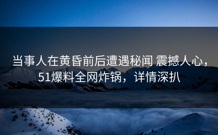 当事人在黄昏前后遭遇秘闻 震撼人心,51爆料全网炸锅,详情深扒 当事人在黄昏前后遭遇秘闻 震撼人心,51爆料全网炸锅,详情深扒