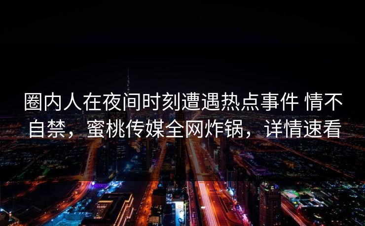 圈内人在夜间时刻遭遇热点事件 情不自禁，蜜桃传媒全网炸锅，详情速看