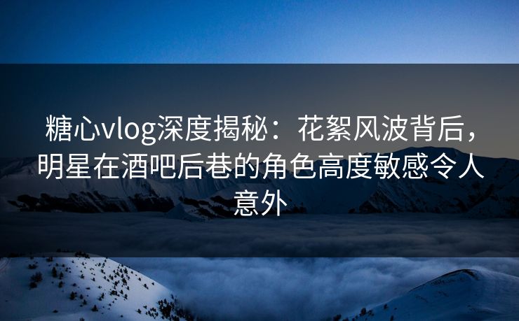 糖心vlog深度揭秘:花絮风波背后,明星在酒吧后巷的角色高度敏感令人意外 糖心vlog深度揭秘:花絮风波背后,明星在酒吧后巷的角色高度敏感令人意外