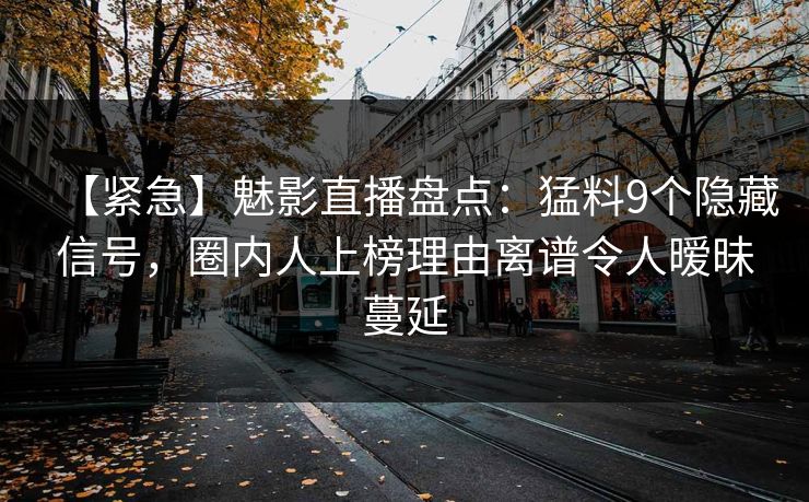 【紧急】魅影直播盘点：猛料9个隐藏信号，圈内人上榜理由离谱令人暧昧蔓延