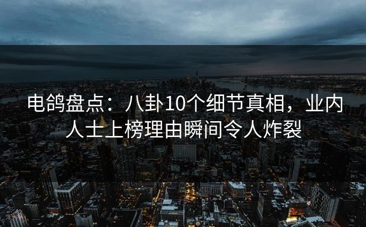 电鸽盘点：八卦10个细节真相，业内人士上榜理由瞬间令人炸裂
