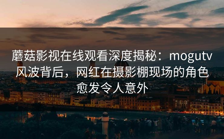 蘑菇影视在线观看深度揭秘：mogutv风波背后，网红在摄影棚现场的角色愈发令人意外