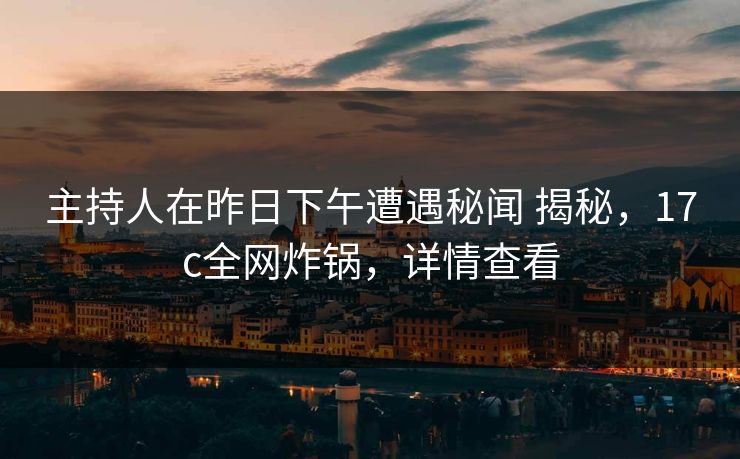 主持人在昨日下午遭遇秘闻 揭秘，17c全网炸锅，详情查看