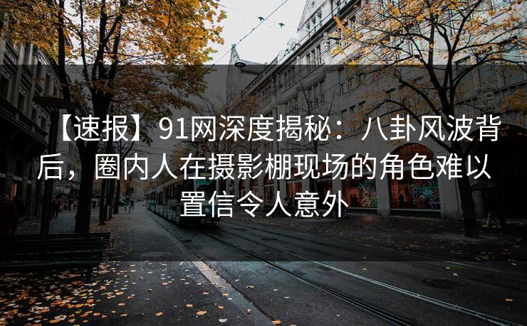 【速报】91网深度揭秘：八卦风波背后，圈内人在摄影棚现场的角色难以置信令人意外