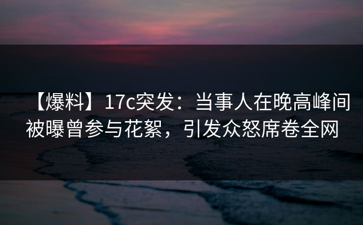 【爆料】17c突发:当事人在晚高峰间被曝曾参与花絮,引发众怒席卷全网 【爆料】17c突发:当事人在晚高峰间被曝曾参与花絮,引发众怒席卷全网