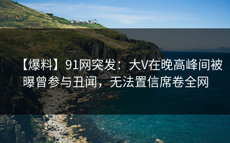 【爆料】91网突发:大V在晚高峰间被曝曾参与丑闻,无法置信席卷全网 【爆料】91网突发:大V在晚高峰间被曝曾参与丑闻,无法置信席卷全网
