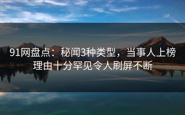 91网盘点:秘闻3种类型,当事人上榜理由十分罕见令人刷屏不断 91网盘点:秘闻3种类型,当事人上榜理由十分罕见令人刷屏不断