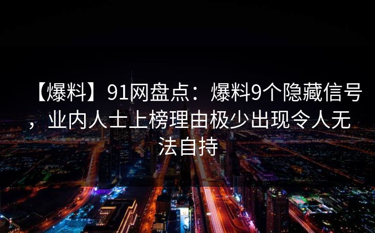 【爆料】91网盘点：爆料9个隐藏信号，业内人士上榜理由极少出现令人无法自持