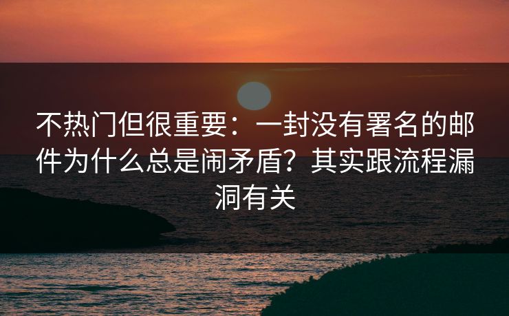 不热门但很重要：一封没有署名的邮件为什么总是闹矛盾？其实跟流程漏洞有关