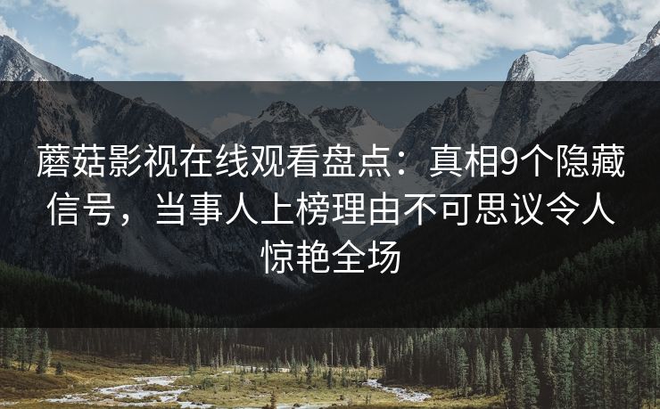 蘑菇影视在线观看盘点：真相9个隐藏信号，当事人上榜理由不可思议令人惊艳全场
