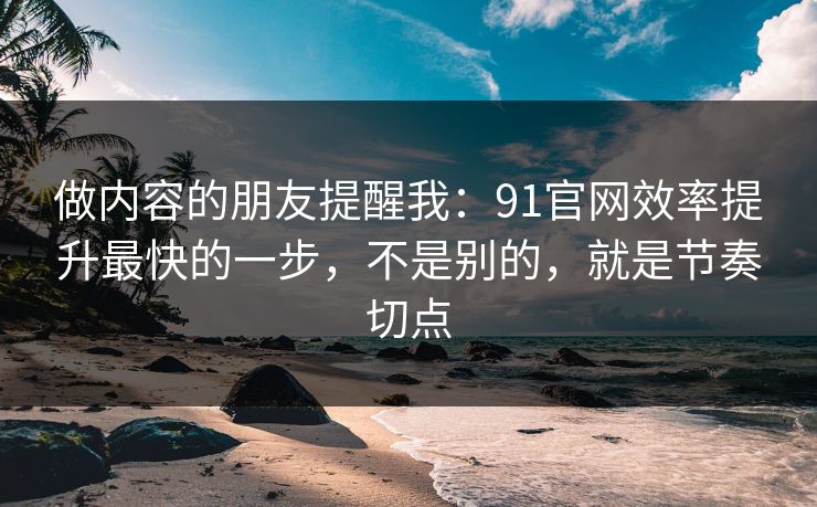 做内容的朋友提醒我：91官网效率提升最快的一步，不是别的，就是节奏切点