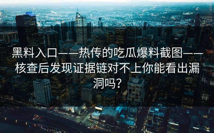 黑料入口——热传的吃瓜爆料截图——核查后发现证据链对不上你能看出漏洞吗？