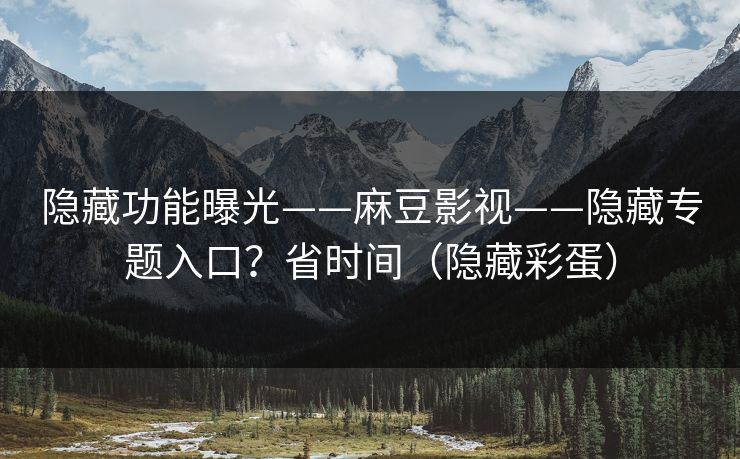 隐藏功能曝光——麻豆影视——隐藏专题入口？省时间（隐藏彩蛋）
