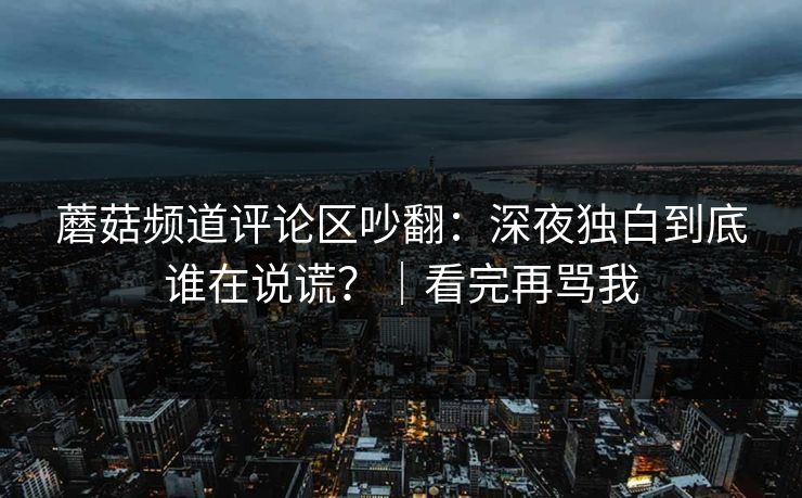蘑菇频道评论区吵翻：深夜独白到底谁在说谎？｜看完再骂我