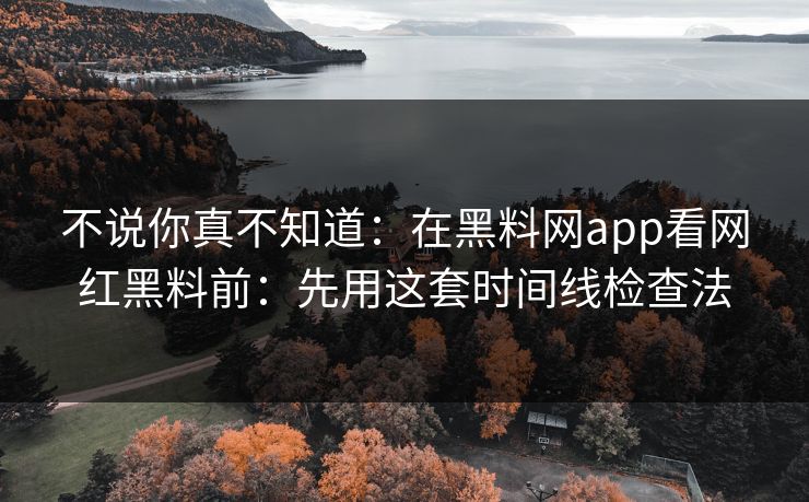 不说你真不知道：在黑料网app看网红黑料前：先用这套时间线检查法