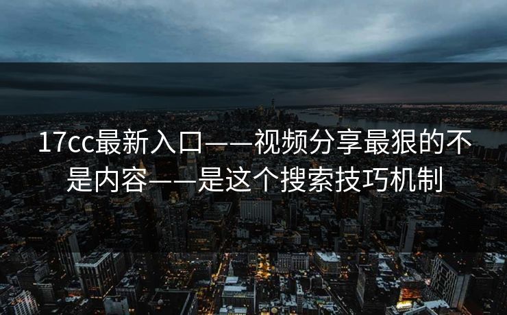 17cc最新入口——视频分享最狠的不是内容——是这个搜索技巧机制