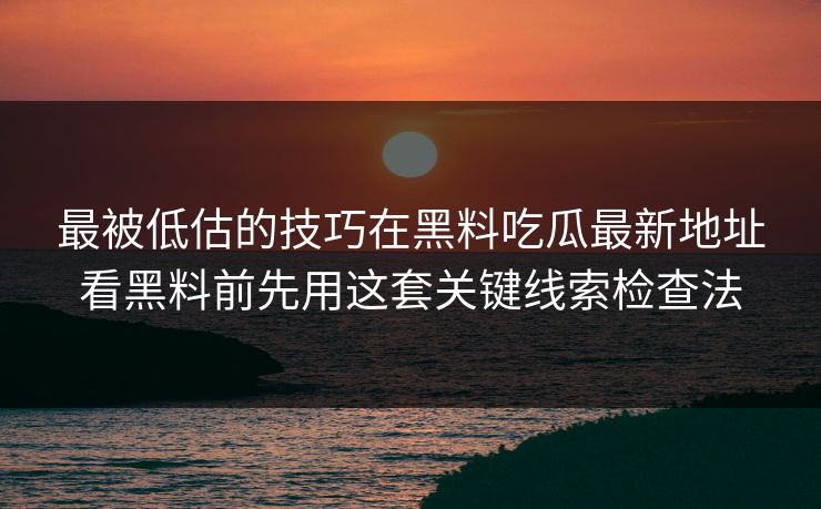 最被低估的技巧在黑料吃瓜最新地址看黑料前先用这套关键线索检查法