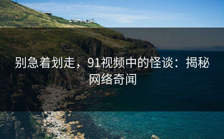 别急着划走，91视频中的怪谈：揭秘网络奇闻