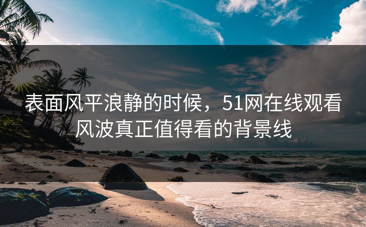 表面风平浪静的时候，51网在线观看风波真正值得看的背景线
